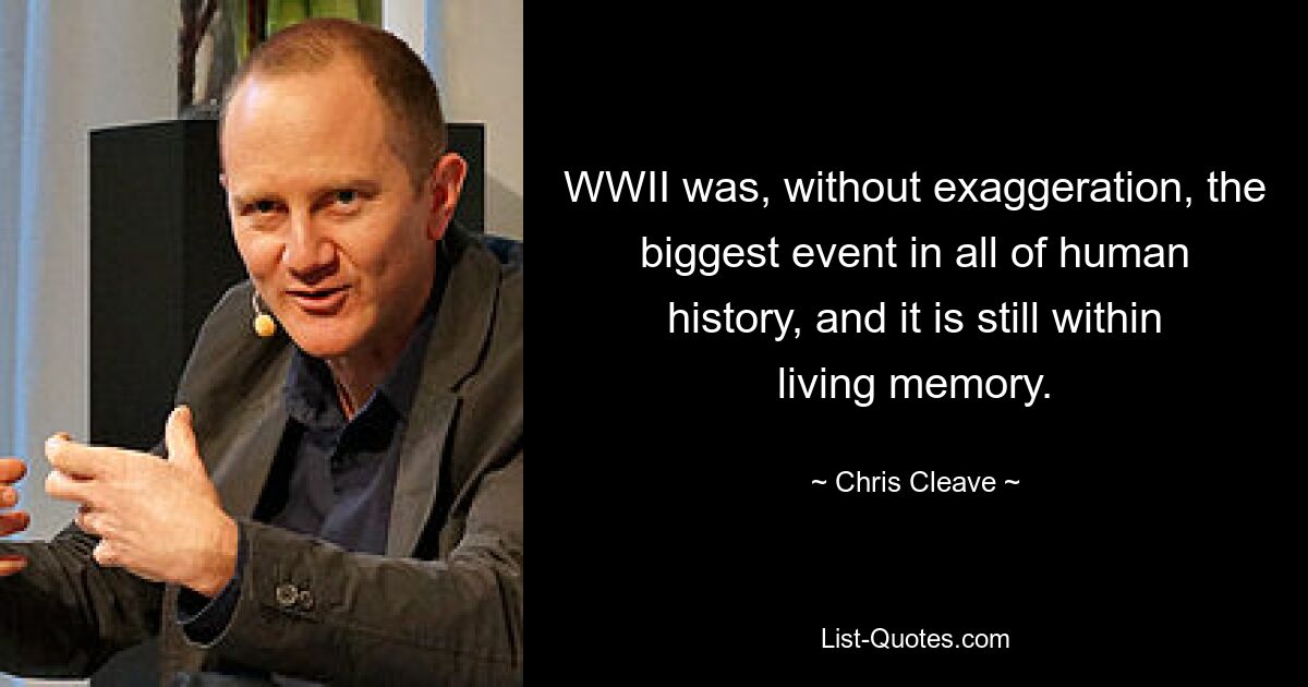 WWII was, without exaggeration, the biggest event in all of human history, and it is still within living memory. — © Chris Cleave