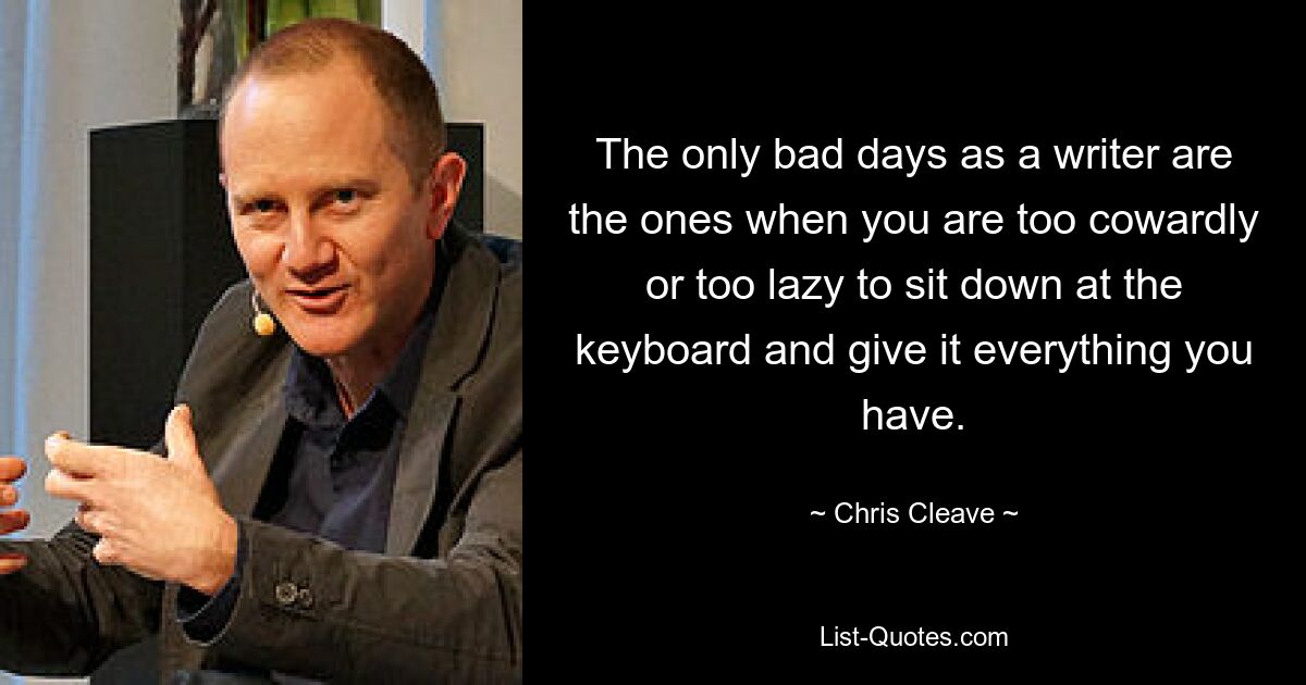 The only bad days as a writer are the ones when you are too cowardly or too lazy to sit down at the keyboard and give it everything you have. — © Chris Cleave