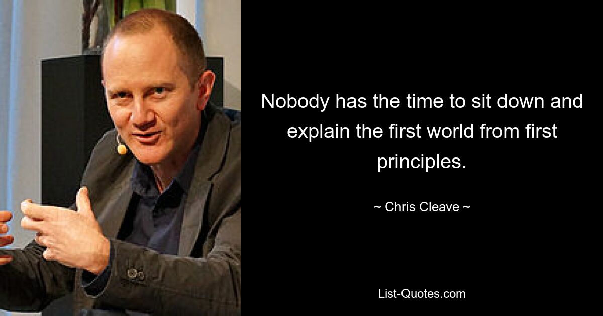 Nobody has the time to sit down and explain the first world from first principles. — © Chris Cleave