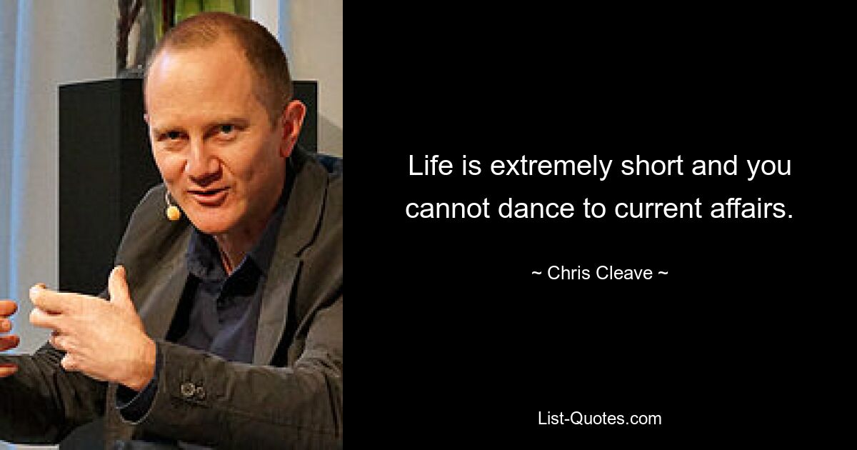 Life is extremely short and you cannot dance to current affairs. — © Chris Cleave