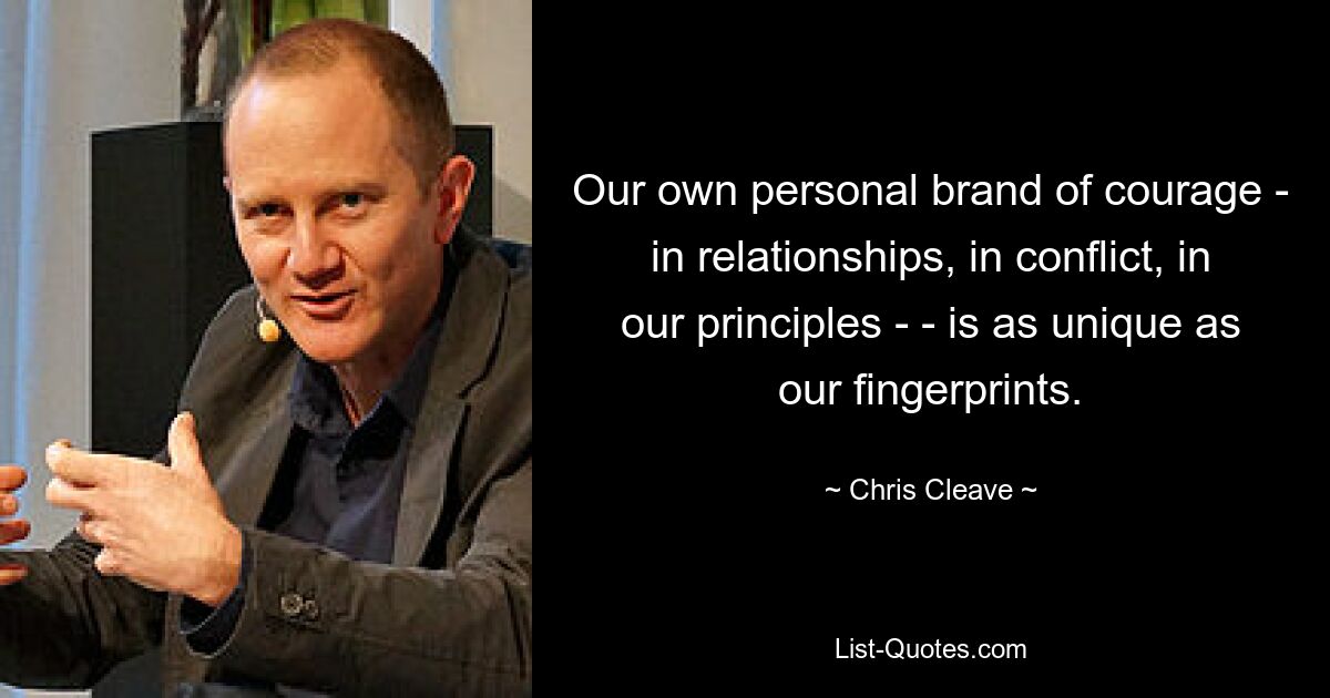 Our own personal brand of courage - in relationships, in conflict, in our principles ­ - is as unique as our fingerprints. — © Chris Cleave