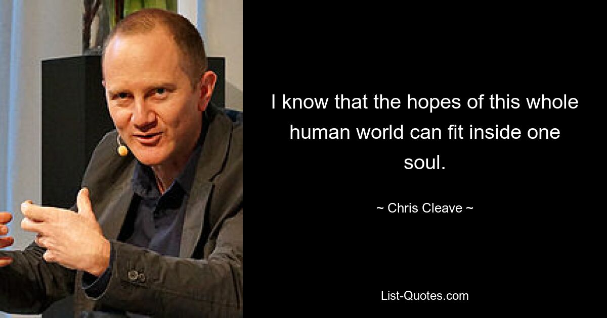 I know that the hopes of this whole human world can fit inside one soul. — © Chris Cleave