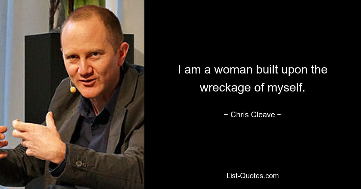 I am a woman built upon the wreckage of myself. — © Chris Cleave