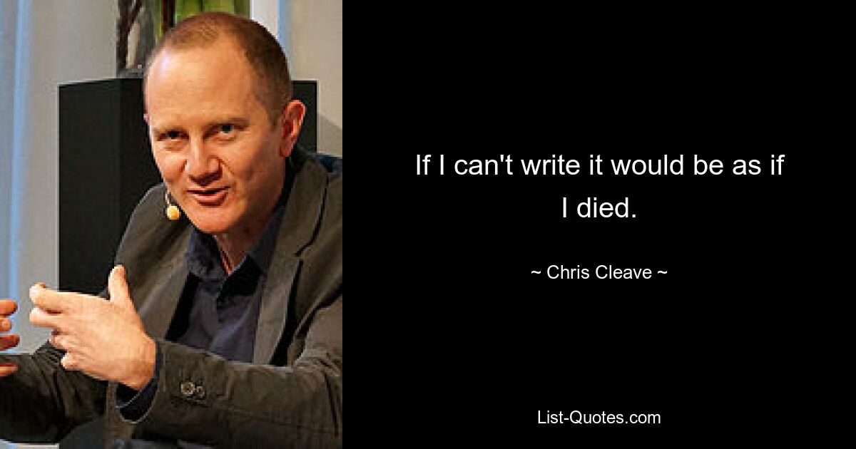 If I can't write it would be as if I died. — © Chris Cleave