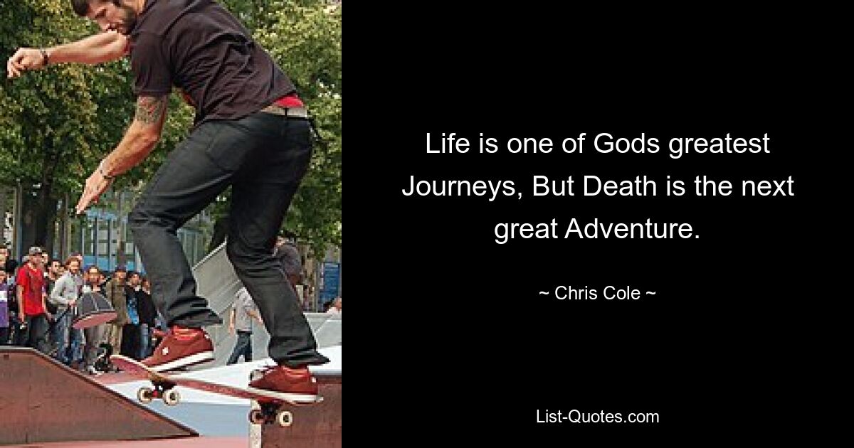 Life is one of Gods greatest Journeys, But Death is the next great Adventure. — © Chris Cole