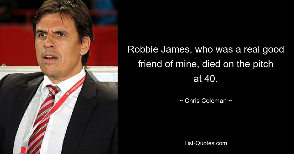 Robbie James, who was a real good friend of mine, died on the pitch at 40. — © Chris Coleman