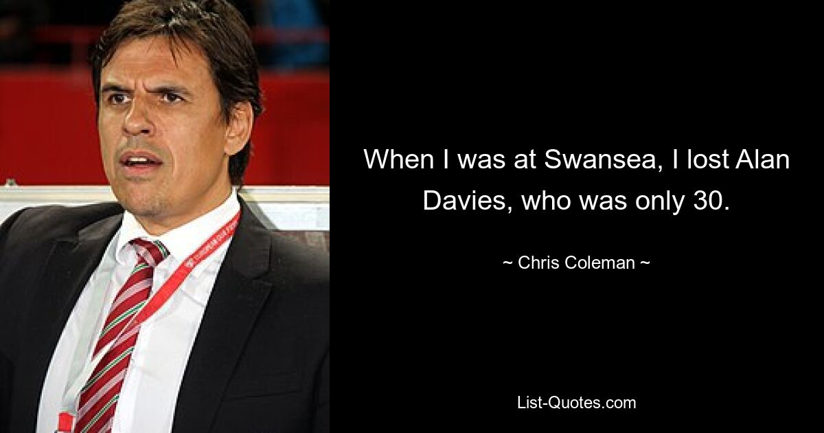 When I was at Swansea, I lost Alan Davies, who was only 30. — © Chris Coleman