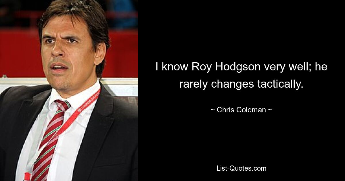 I know Roy Hodgson very well; he rarely changes tactically. — © Chris Coleman