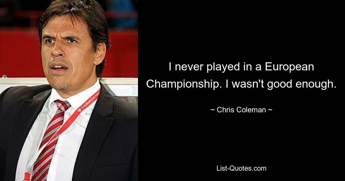 I never played in a European Championship. I wasn't good enough. — © Chris Coleman