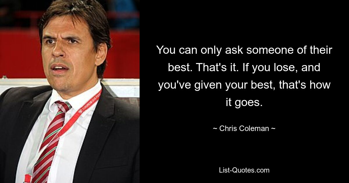 You can only ask someone of their best. That's it. If you lose, and you've given your best, that's how it goes. — © Chris Coleman