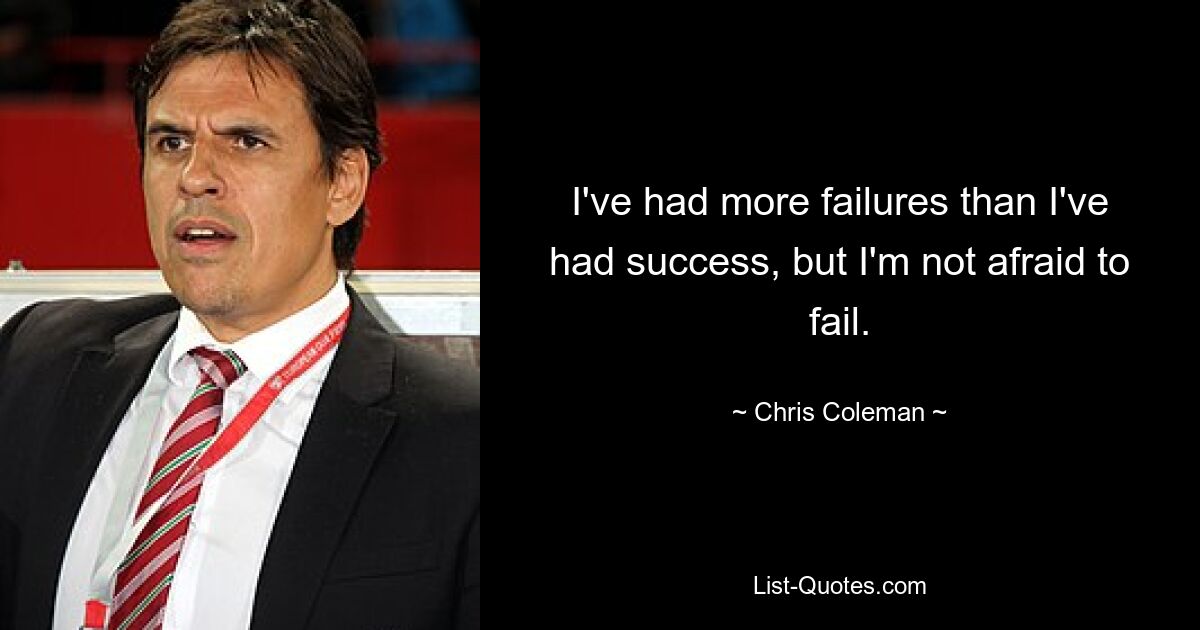 I've had more failures than I've had success, but I'm not afraid to fail. — © Chris Coleman