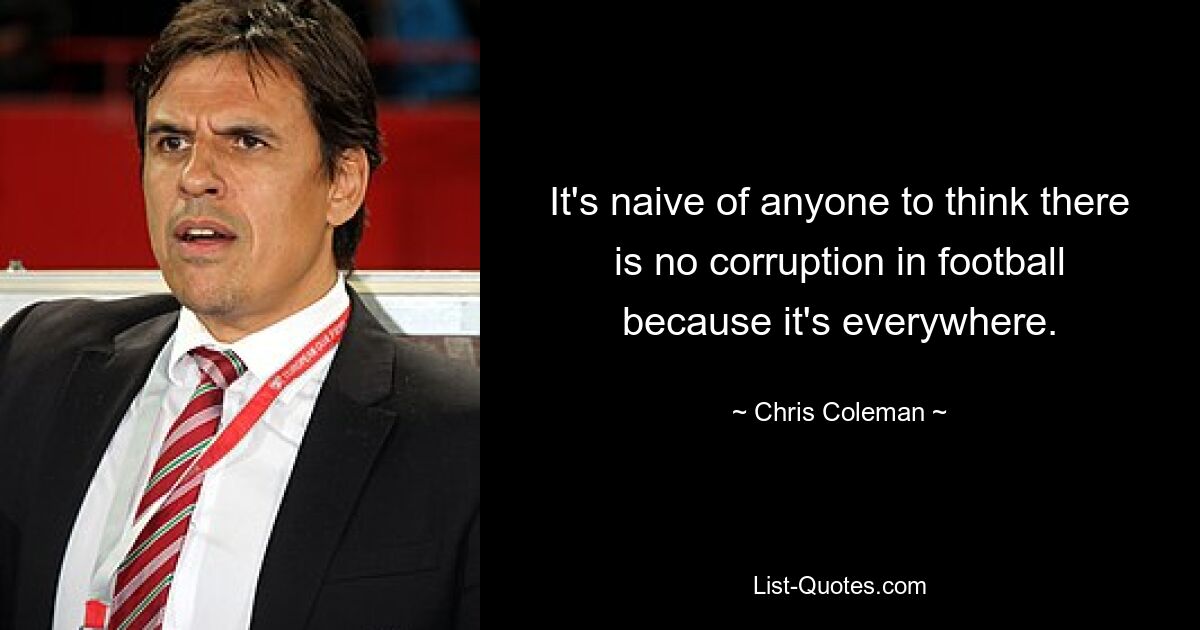 It's naive of anyone to think there is no corruption in football because it's everywhere. — © Chris Coleman