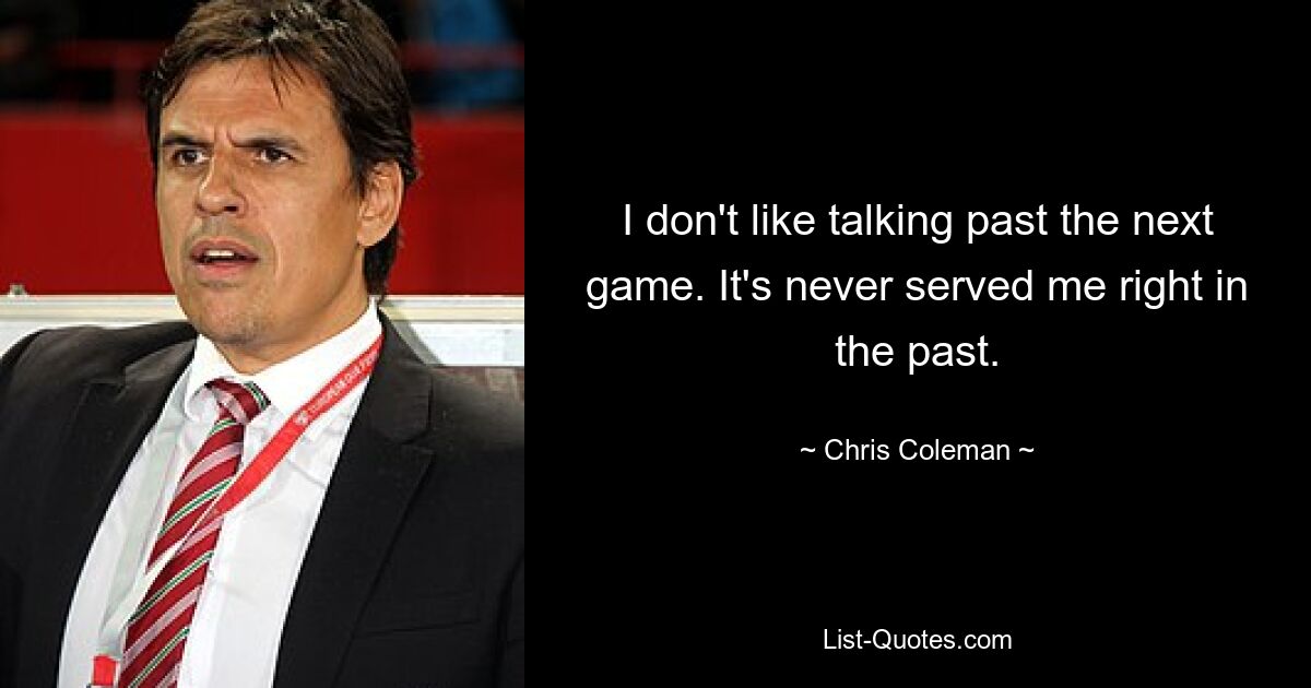 I don't like talking past the next game. It's never served me right in the past. — © Chris Coleman