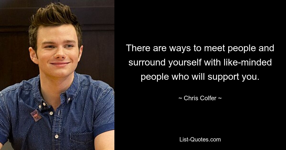 There are ways to meet people and surround yourself with like-minded people who will support you. — © Chris Colfer