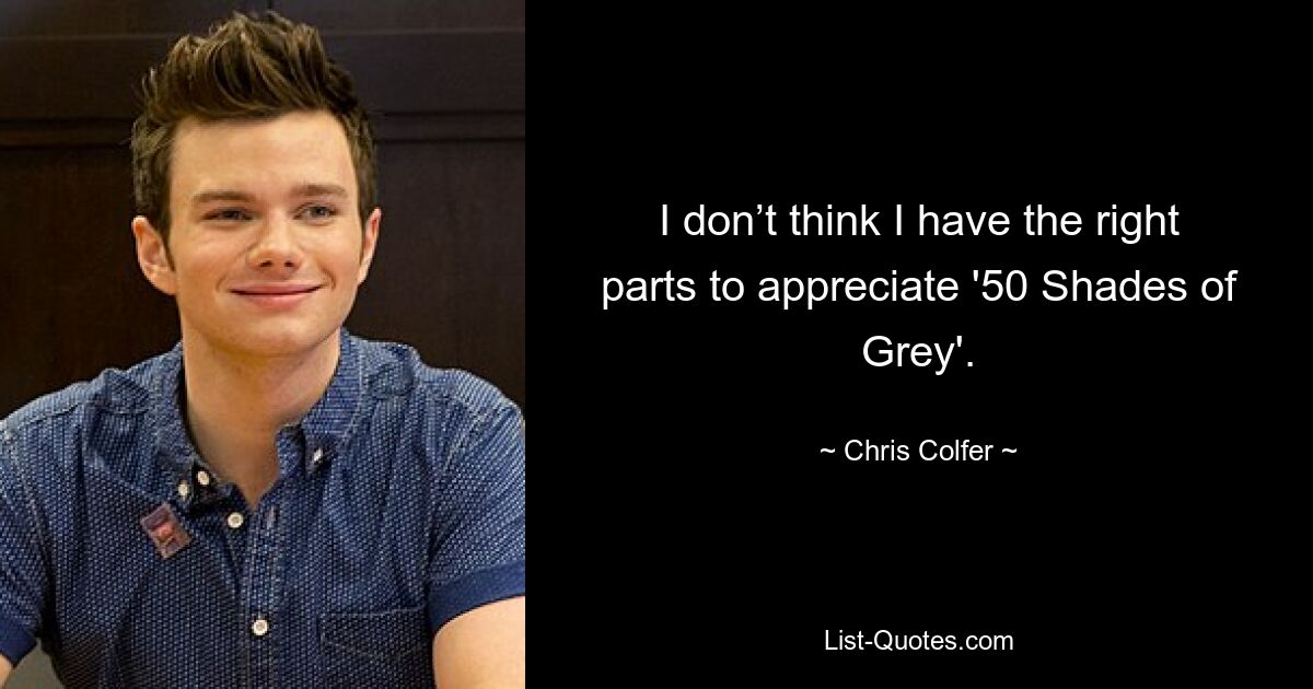 I don’t think I have the right parts to appreciate '50 Shades of Grey'. — © Chris Colfer