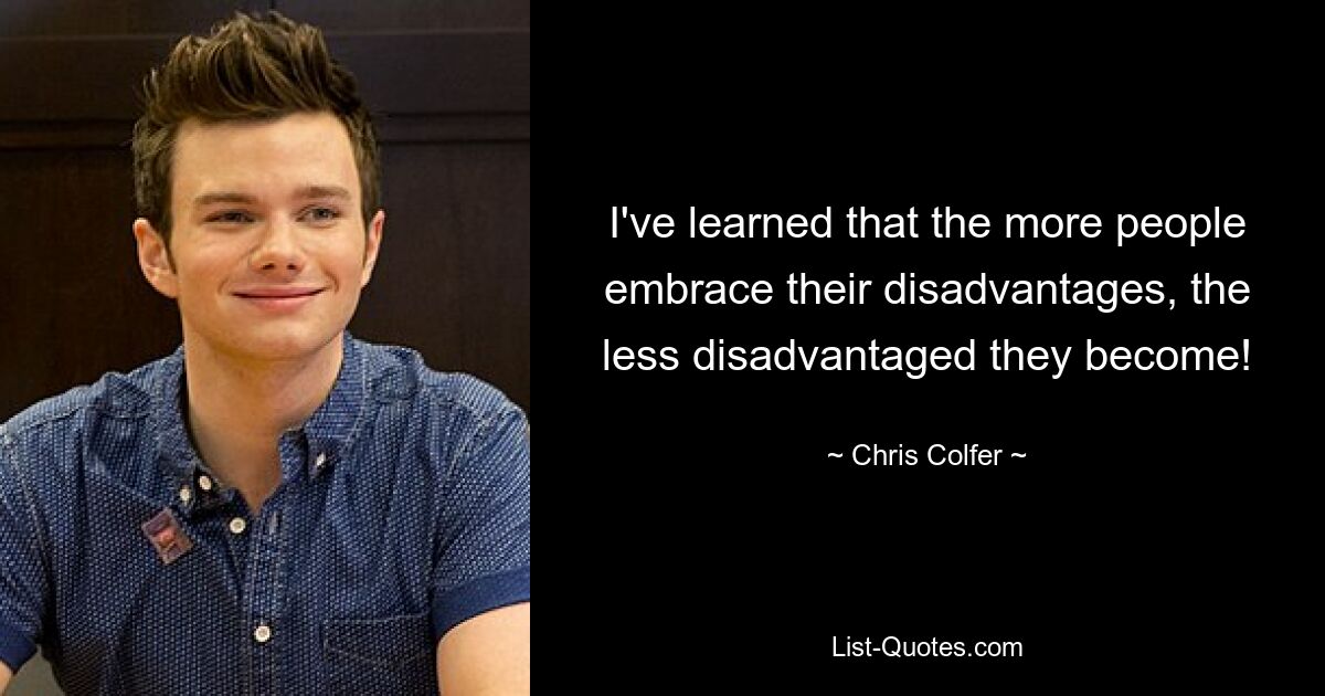 I've learned that the more people embrace their disadvantages, the less disadvantaged they become! — © Chris Colfer