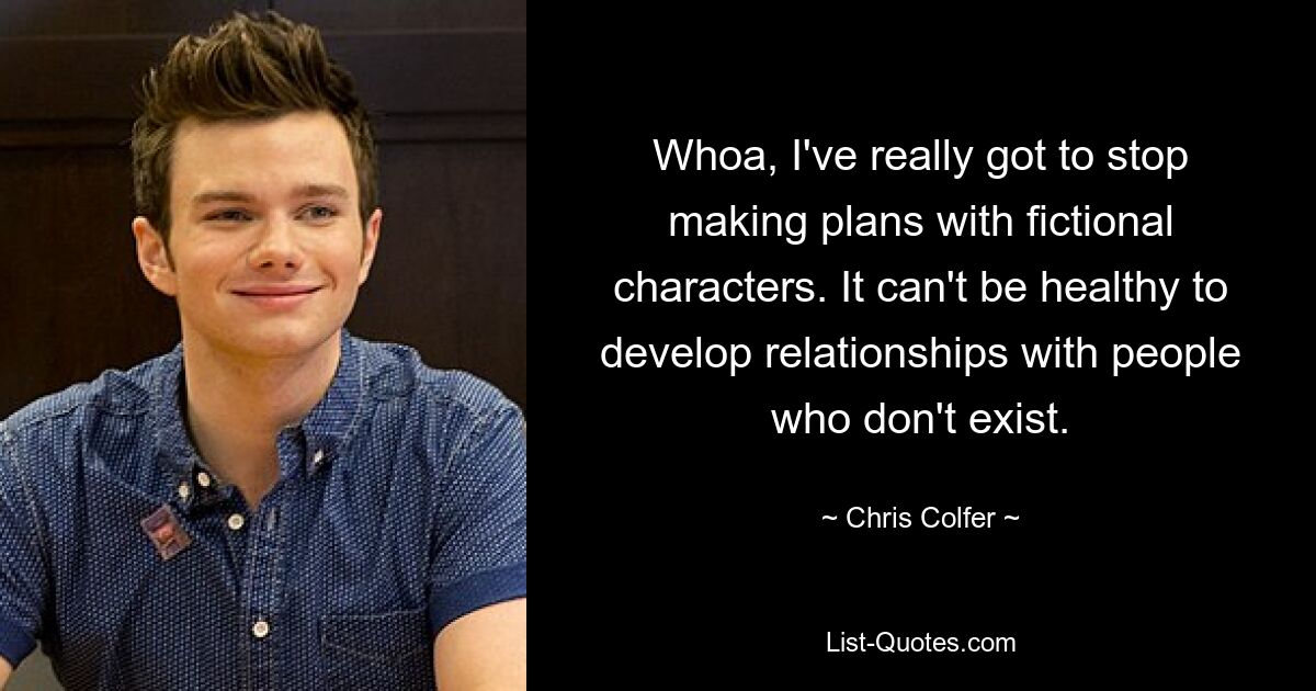 Whoa, I've really got to stop making plans with fictional characters. It can't be healthy to develop relationships with people who don't exist. — © Chris Colfer