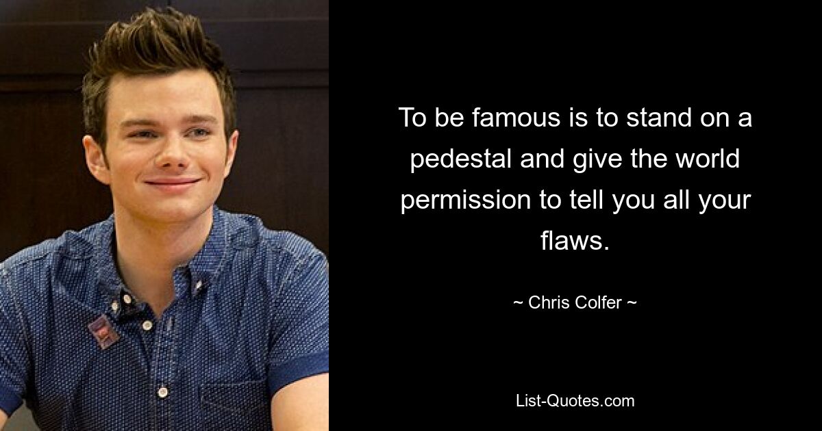 To be famous is to stand on a pedestal and give the world permission to tell you all your flaws. — © Chris Colfer