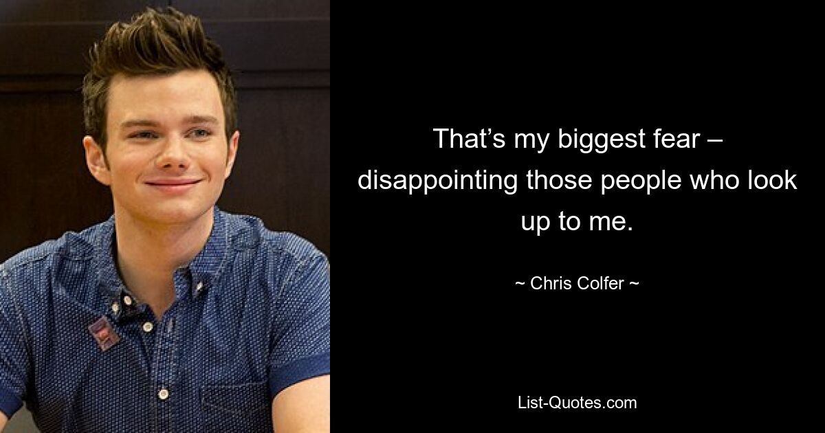 That’s my biggest fear – disappointing those people who look up to me. — © Chris Colfer