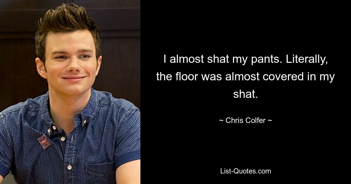 I almost shat my pants. Literally, the floor was almost covered in my shat. — © Chris Colfer