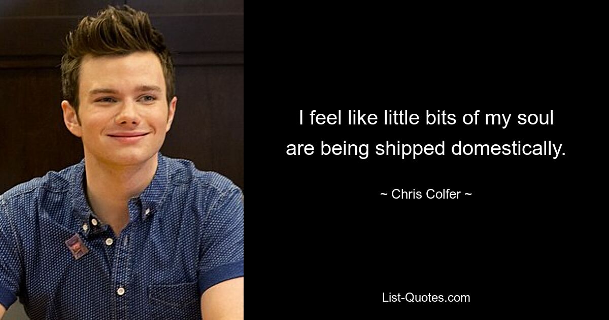 I feel like little bits of my soul are being shipped domestically. — © Chris Colfer