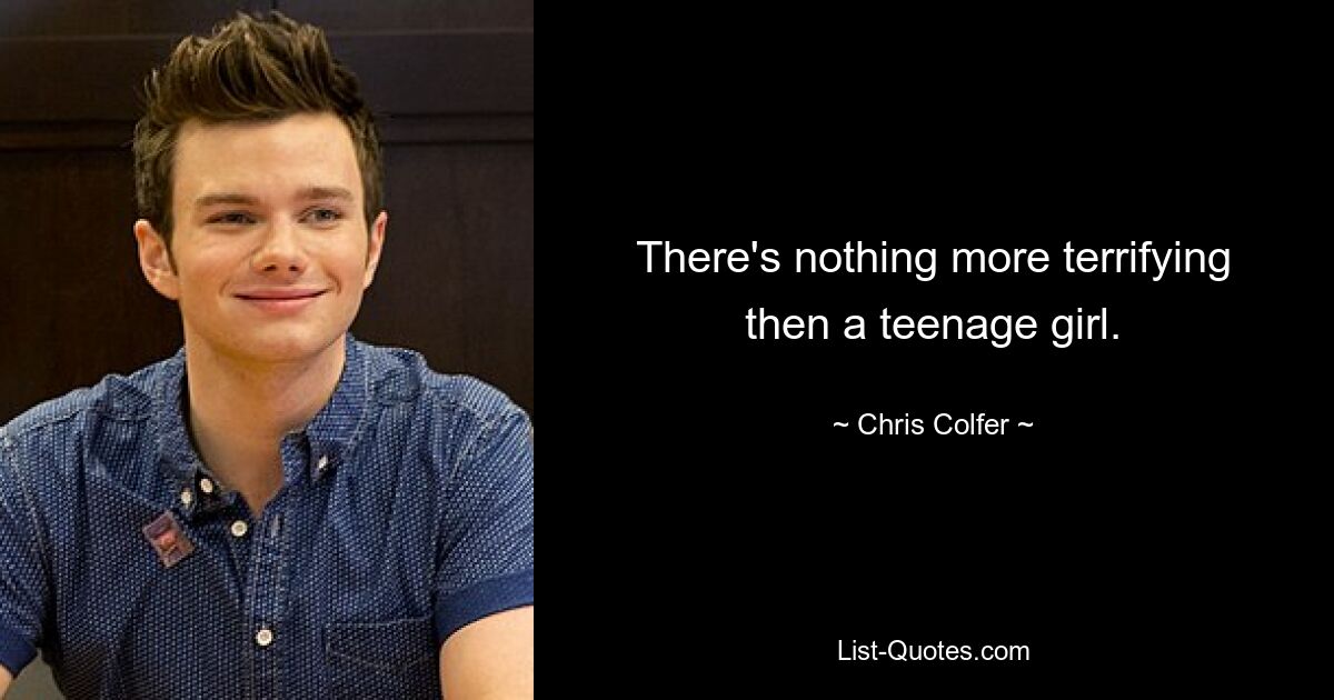 There's nothing more terrifying then a teenage girl. — © Chris Colfer