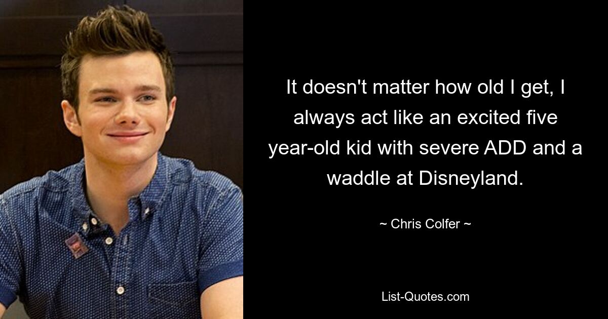 It doesn't matter how old I get, I always act like an excited five year-old kid with severe ADD and a waddle at Disneyland. — © Chris Colfer