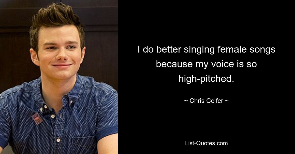 I do better singing female songs because my voice is so high-pitched. — © Chris Colfer