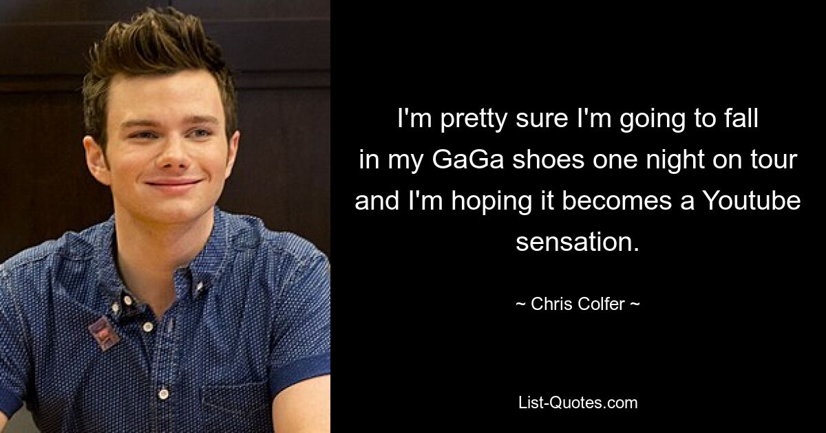 I'm pretty sure I'm going to fall in my GaGa shoes one night on tour and I'm hoping it becomes a Youtube sensation. — © Chris Colfer