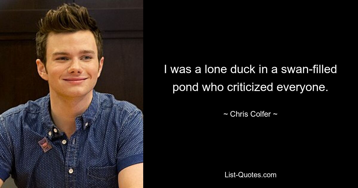 I was a lone duck in a swan-filled pond who criticized everyone. — © Chris Colfer