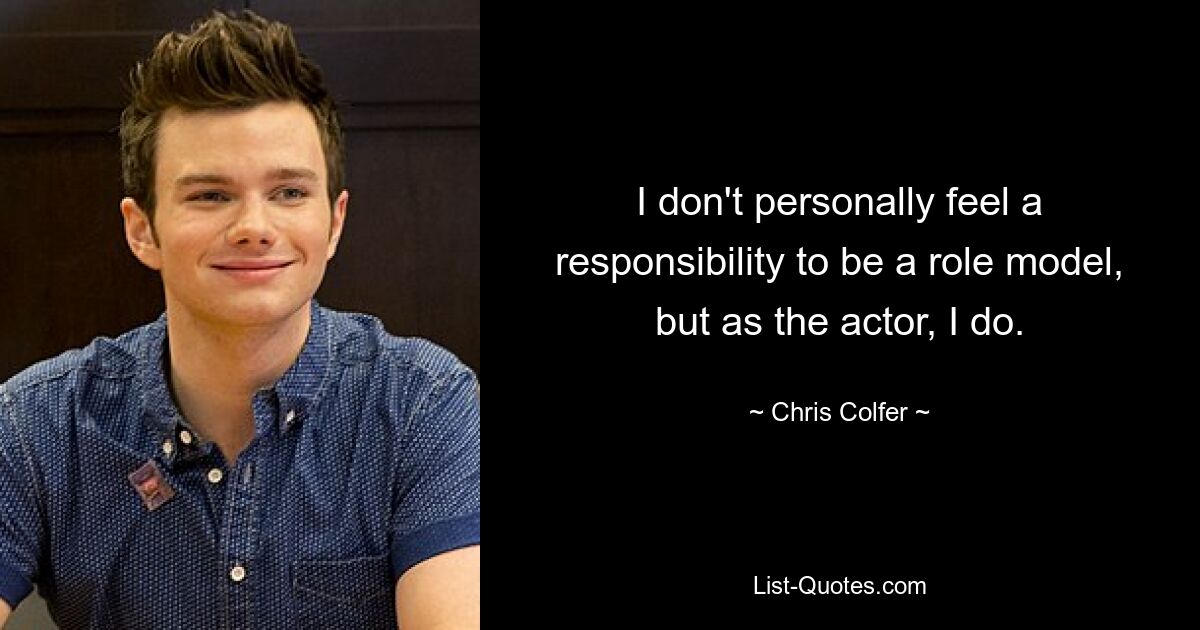 I don't personally feel a responsibility to be a role model, but as the actor, I do. — © Chris Colfer