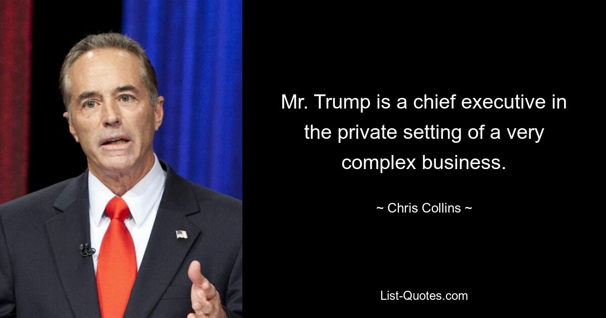 Mr. Trump is a chief executive in the private setting of a very complex business. — © Chris Collins