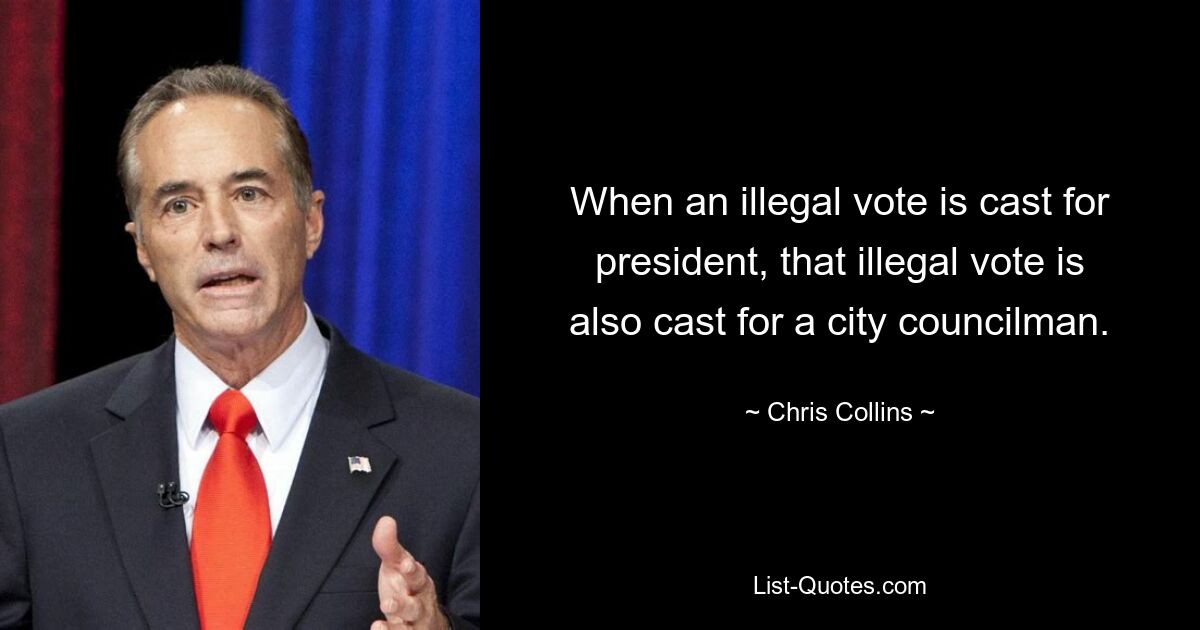 When an illegal vote is cast for president, that illegal vote is also cast for a city councilman. — © Chris Collins