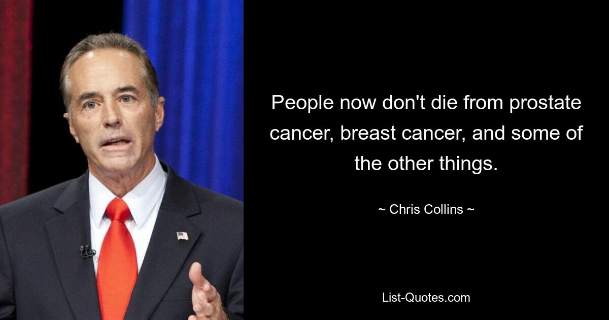 People now don't die from prostate cancer, breast cancer, and some of the other things. — © Chris Collins