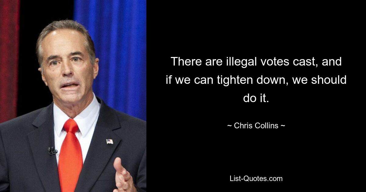 There are illegal votes cast, and if we can tighten down, we should do it. — © Chris Collins