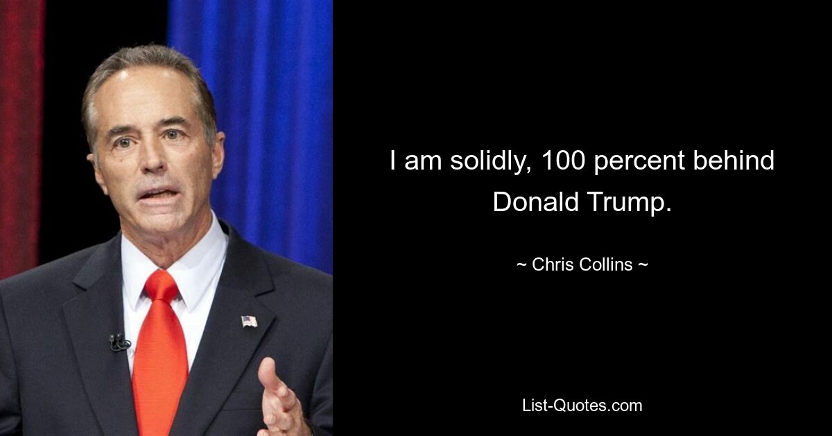 I am solidly, 100 percent behind Donald Trump. — © Chris Collins