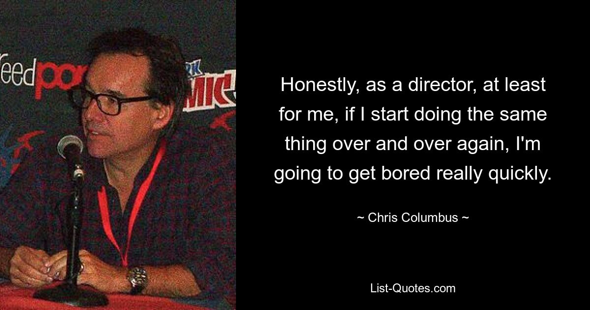 Honestly, as a director, at least for me, if I start doing the same thing over and over again, I'm going to get bored really quickly. — © Chris Columbus