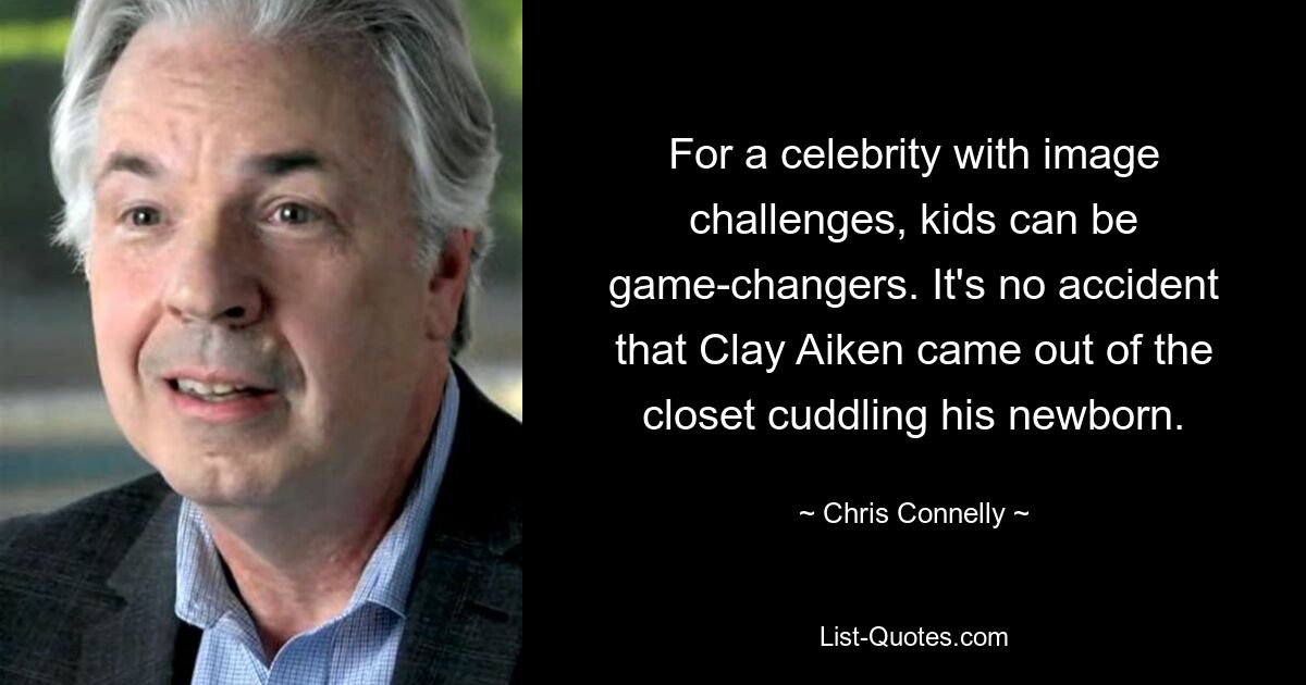 For a celebrity with image challenges, kids can be game-changers. It's no accident that Clay Aiken came out of the closet cuddling his newborn. — © Chris Connelly