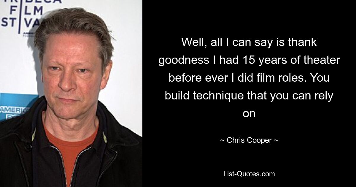 Well, all I can say is thank goodness I had 15 years of theater before ever I did film roles. You build technique that you can rely on — © Chris Cooper