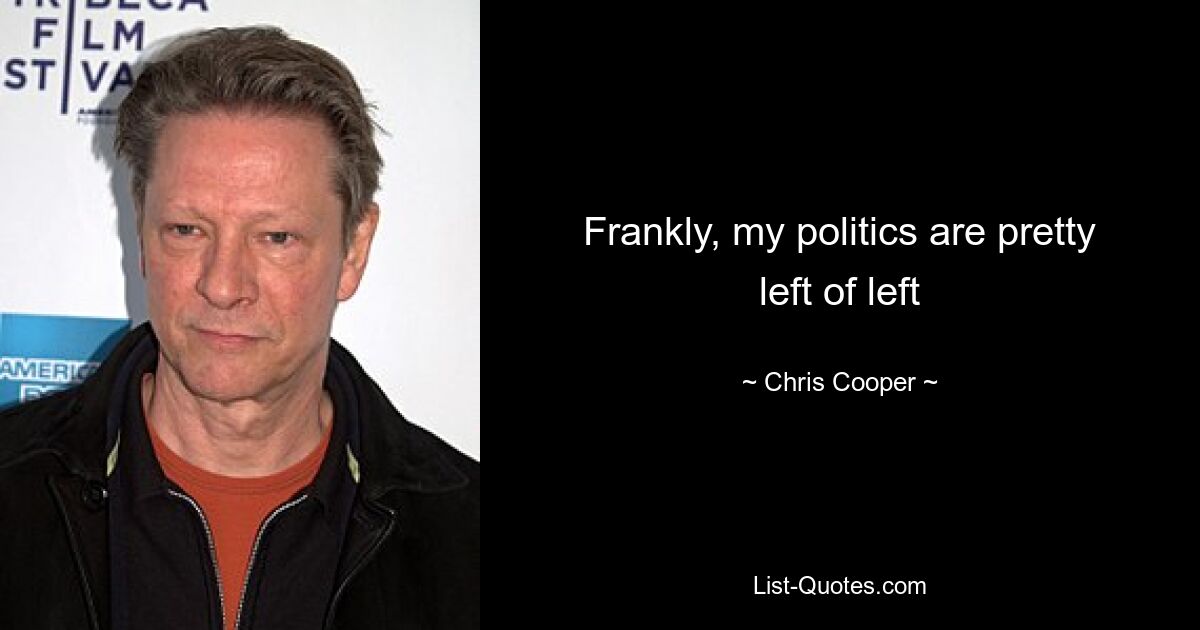 Frankly, my politics are pretty left of left — © Chris Cooper