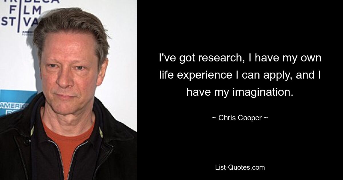 I've got research, I have my own life experience I can apply, and I have my imagination. — © Chris Cooper