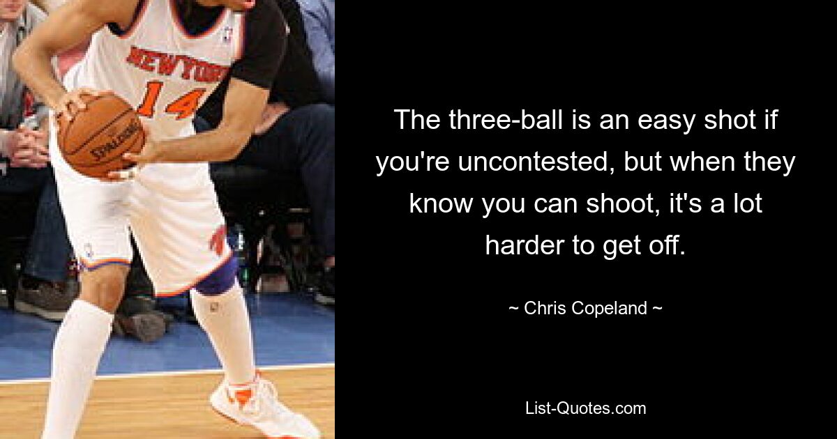 The three-ball is an easy shot if you're uncontested, but when they know you can shoot, it's a lot harder to get off. — © Chris Copeland