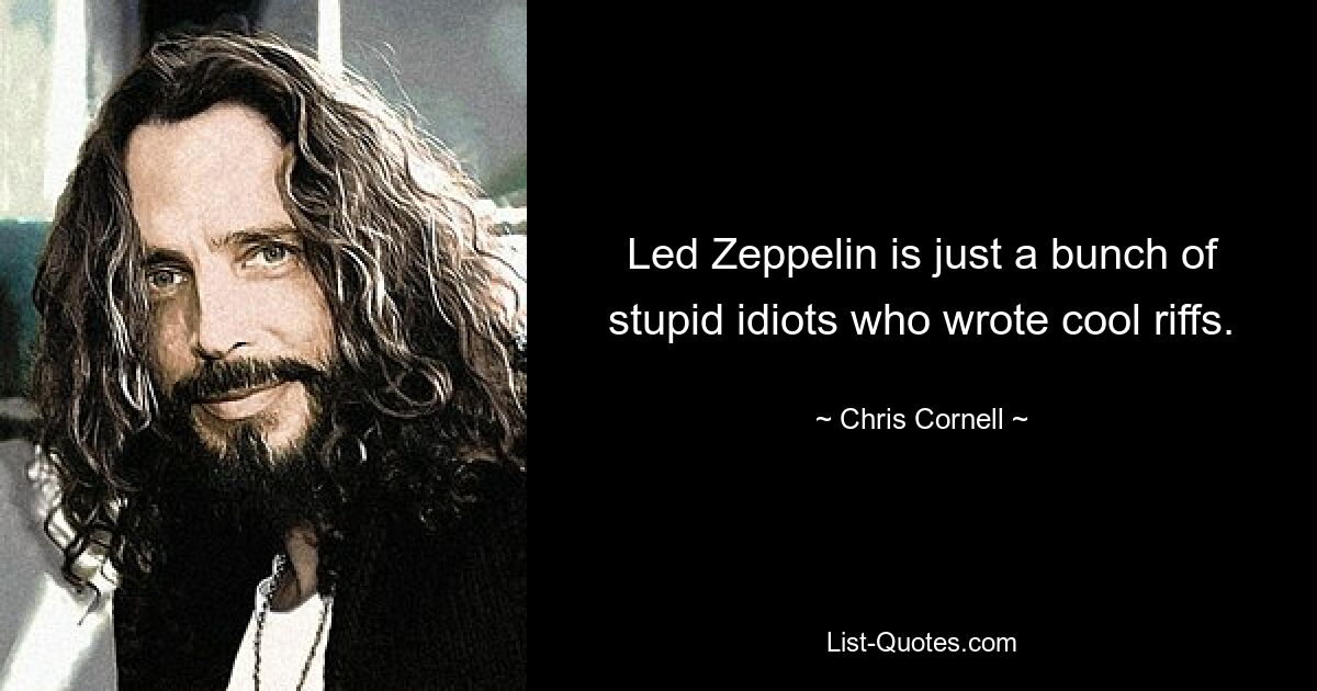 Led Zeppelin is just a bunch of stupid idiots who wrote cool riffs. — © Chris Cornell