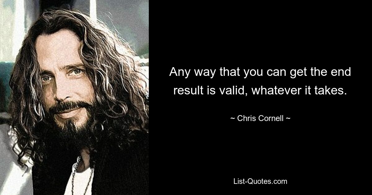 Any way that you can get the end result is valid, whatever it takes. — © Chris Cornell