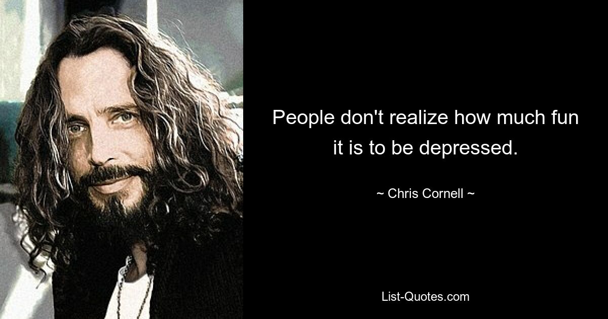 People don't realize how much fun it is to be depressed. — © Chris Cornell