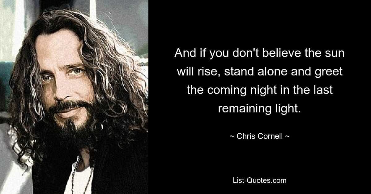 Und wenn Sie nicht glauben, dass die Sonne aufgehen wird, stehen Sie allein da und begrüßen Sie die kommende Nacht im letzten verbliebenen Licht. — © Chris Cornell 