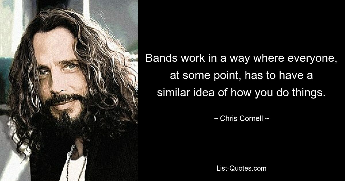 Bands work in a way where everyone, at some point, has to have a similar idea of how you do things. — © Chris Cornell