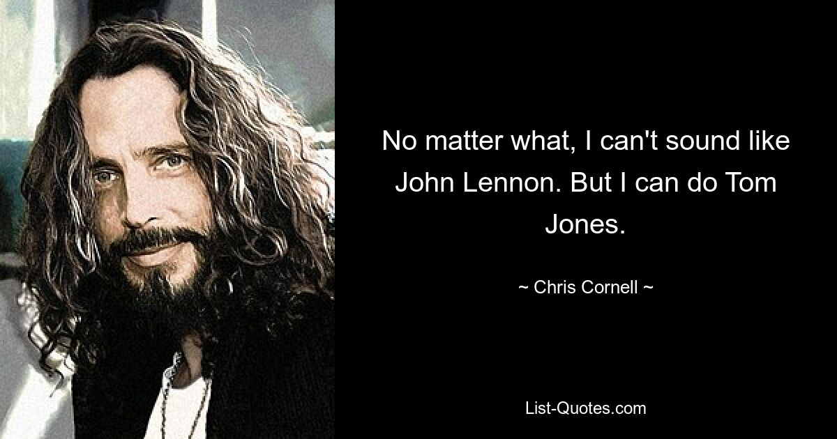 No matter what, I can't sound like John Lennon. But I can do Tom Jones. — © Chris Cornell