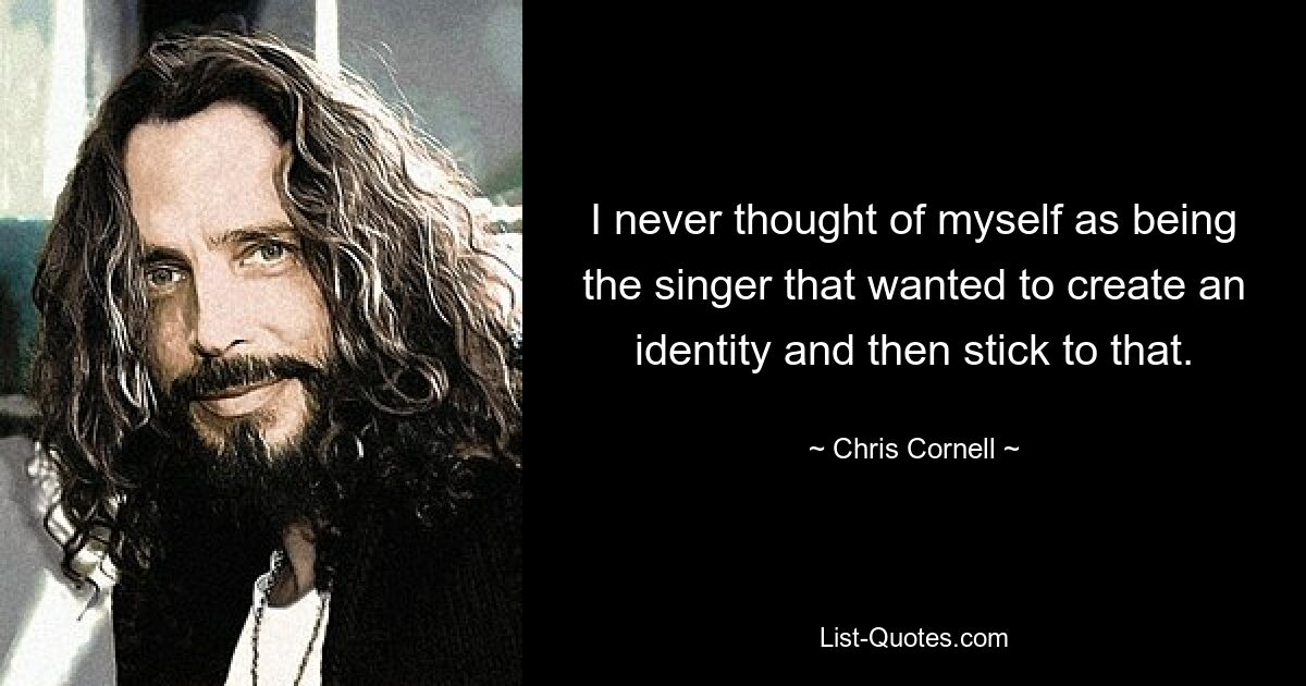 I never thought of myself as being the singer that wanted to create an identity and then stick to that. — © Chris Cornell