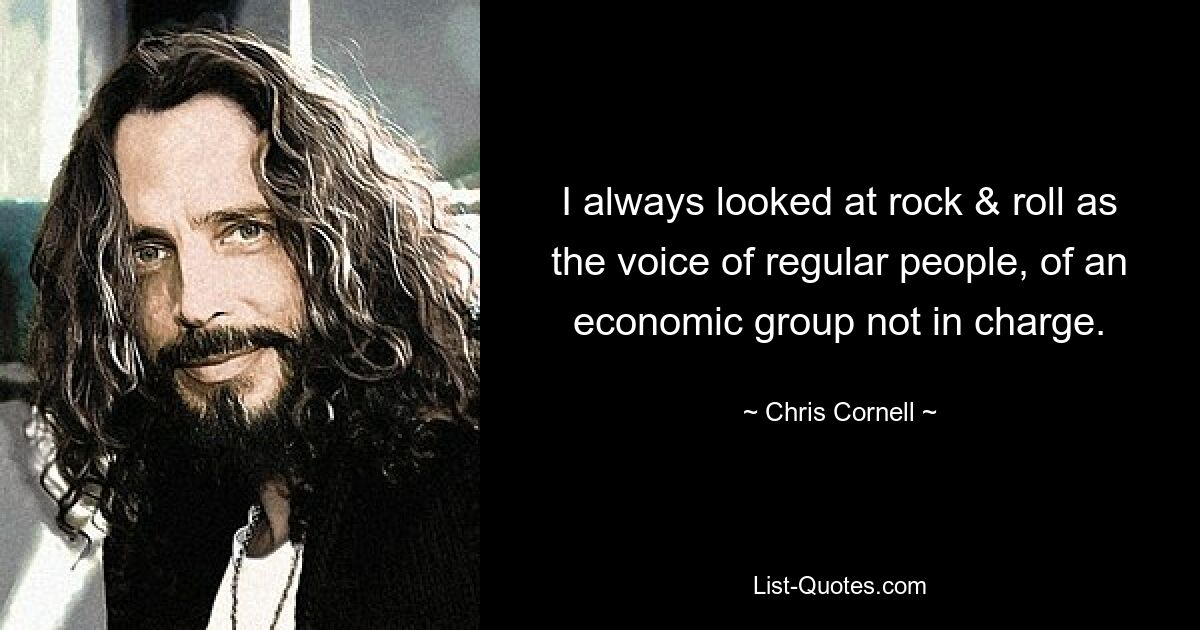 I always looked at rock & roll as the voice of regular people, of an economic group not in charge. — © Chris Cornell